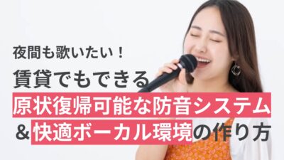 夜間も歌いたい!賃貸でもできる原状復帰可能な防音システム&快適ボーカル環境の作り方