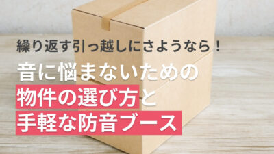 繰り返す引っ越しにさようなら!音に悩まないための物件の選び方と手軽な防音ブース
