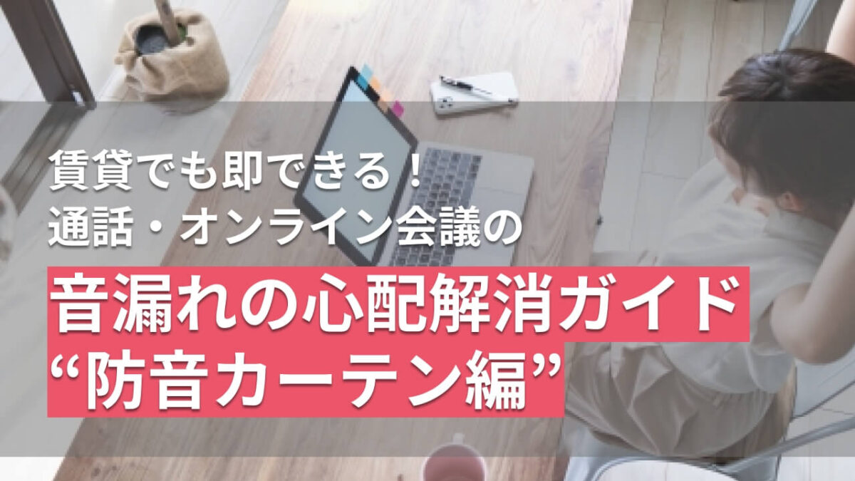 賃貸でも即できる！通話・オンライン会議の音漏れの心配解消ガイド “防音カーテン編”