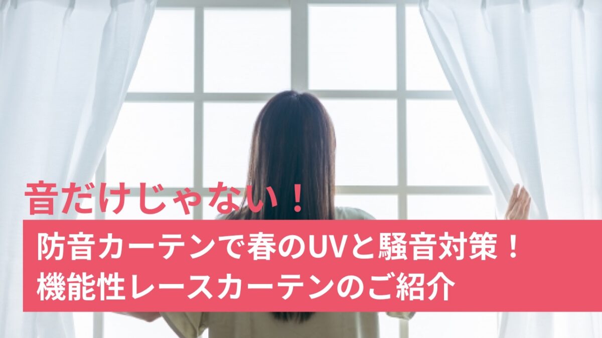 音だけじゃない！防音カーテンで春のUV対策！機能性レースカーテンのご 
