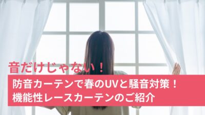 音だけじゃない！防音カーテンで春のUV対策！機能性レースカーテンのご紹介