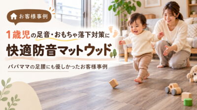 1歳児の足音・おもちゃ落下対策に「快適防音マットウッド」｜パパママの足腰にも優しかったお客様事例